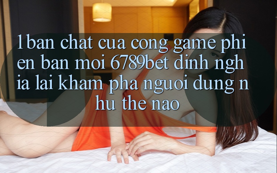 1. Bản Chất Của “Cổng Game Phiên bản mới”: 6789bet Định Nghĩa Lại Khám phá Người Dùng Như Thế Nào?