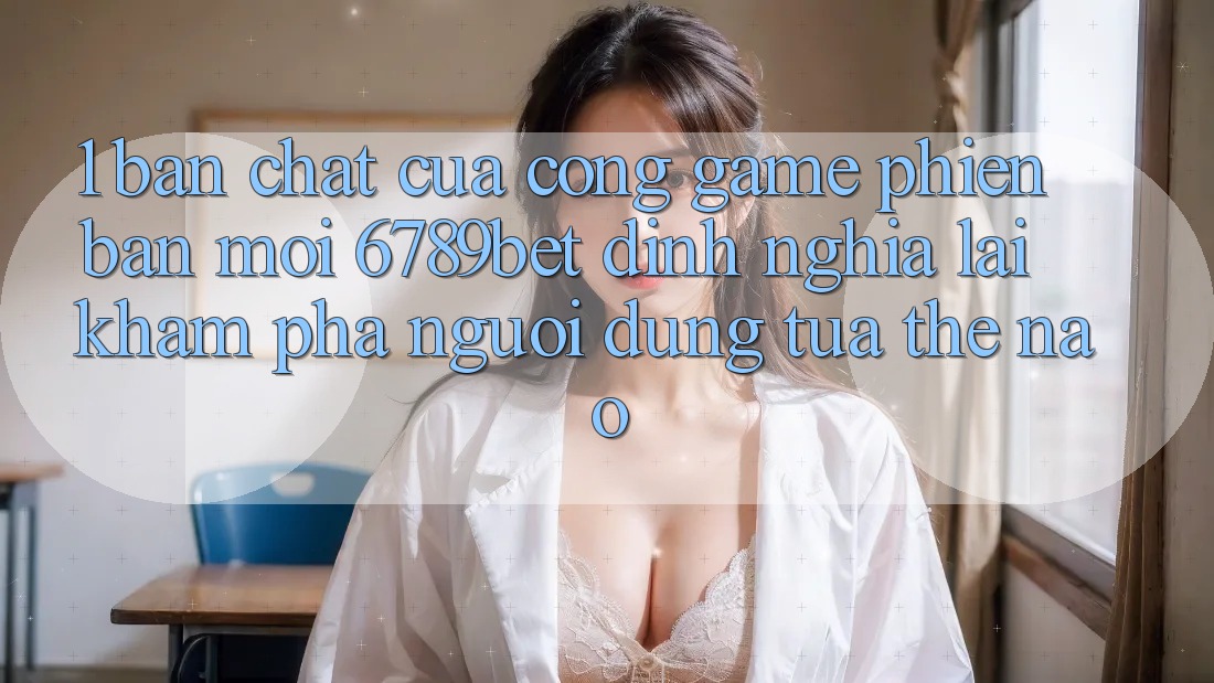 1. Bản Chất Của “Cổng Game Phiên bản mới”: 6789bet Định Nghĩa Lại Khám phá Người Dùng Tựa Thế Nào? 1. Bản Chất Của “Cổng Game Phiên bản mới”: 6789bet Định Nghĩa Lại Khám phá Người Dùng Tựa Thế Nào?