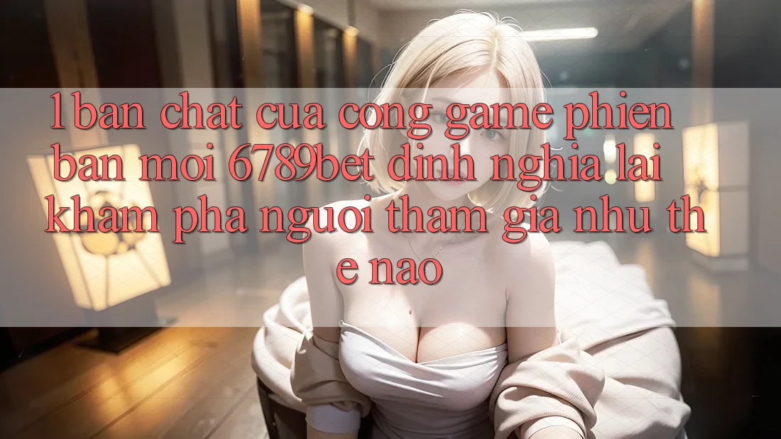 1. Bản Chất Của “Cổng Game Phiên bản mới”: 6789bet Định Nghĩa Lại Khám phá Người tham gia Như Thế Nào?