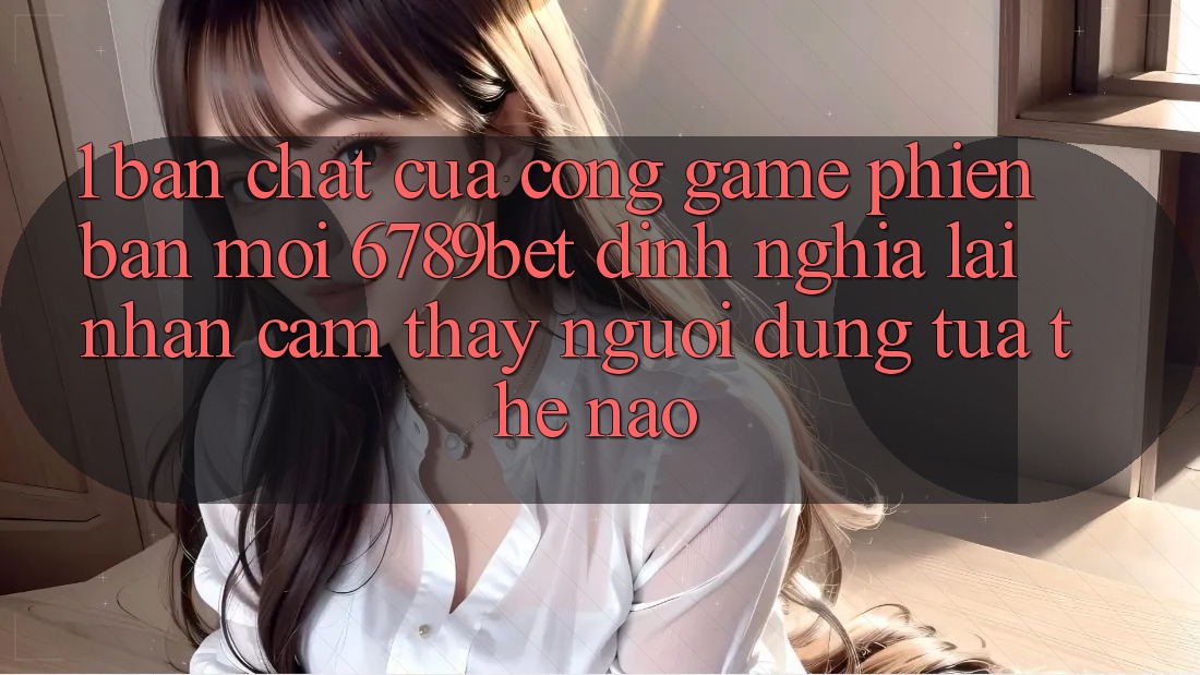 1. Bản Chất Của “Cổng Game Phiên bản mới”: 6789bet Định Nghĩa Lại Nhận cảm thấy Người Dùng Tựa Thế Nào? 1. Bản Chất Của “Cổng Game Phiên bản mới”: 6789bet Định Nghĩa Lại Nhận cảm thấy Người Dùng Tựa Thế Nào?