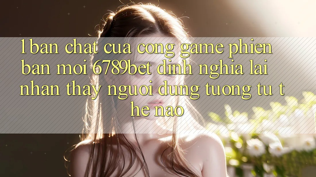 1. Bản Chất Của “Cổng Game Phiên bản mới”: 6789bet Định Nghĩa Lại Nhận thấy Người Dùng Tương tự Thế Nào? 1. Bản Chất Của “Cổng Game Phiên bản mới”: 6789bet Định Nghĩa Lại Nhận thấy Người Dùng Tương tự Thế Nào?