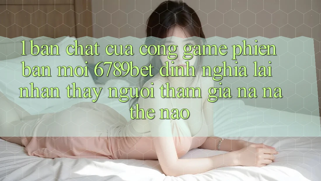 1. Bản Chất Của “Cổng Game Phiên bản mới”: 6789bet Định Nghĩa Lại Nhận thấy Người tham gia Na ná Thế Nào? 1. Bản Chất Của “Cổng Game Phiên bản mới”: 6789bet Định Nghĩa Lại Nhận thấy Người tham gia Na ná Thế Nào?