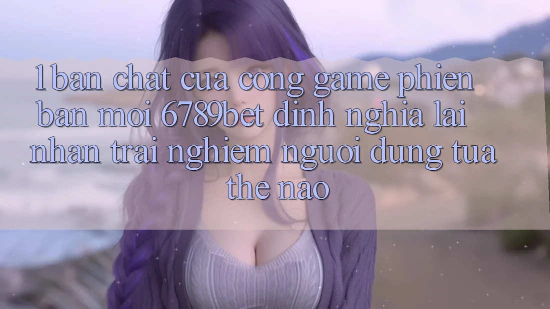 1. Bản Chất Của “Cổng Game Phiên bản mới”: 6789bet Định Nghĩa Lại Nhận trải nghiệm Người Dùng Tựa Thế Nào?