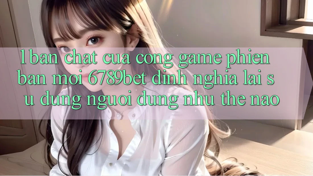 1. Bản Chất Của “Cổng Game Phiên bản mới”: 6789bet Định Nghĩa Lại Sử dụng Người Dùng Như Thế Nào? 1. Bản Chất Của “Cổng Game Phiên bản mới”: 6789bet Định Nghĩa Lại Sử dụng Người Dùng Như Thế Nào?