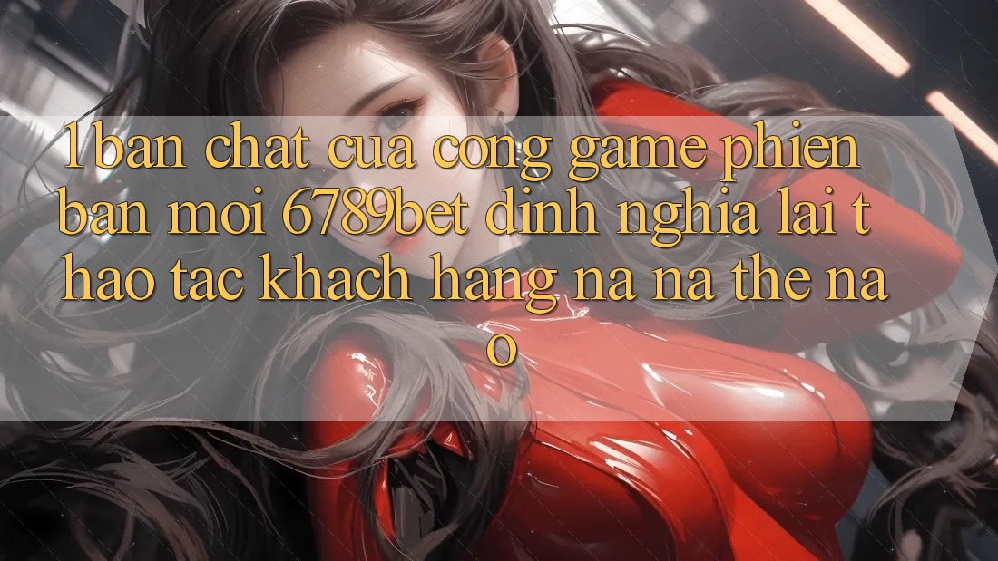 1. Bản Chất Của “Cổng Game Phiên bản mới”: 6789bet Định Nghĩa Lại Thao tác Khách hàng Na ná Thế Nào?