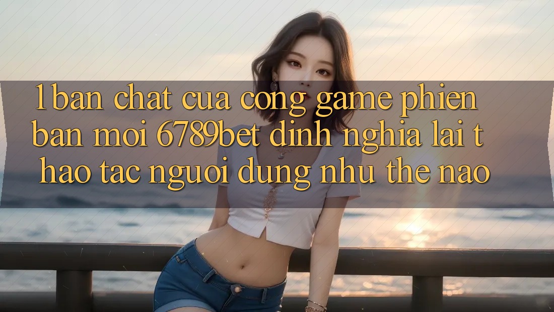 1. Bản Chất Của “Cổng Game Phiên bản mới”: 6789bet Định Nghĩa Lại Thao tác Người Dùng Như Thế Nào? 1. Bản Chất Của “Cổng Game Phiên bản mới”: 6789bet Định Nghĩa Lại Thao tác Người Dùng Như Thế Nào?