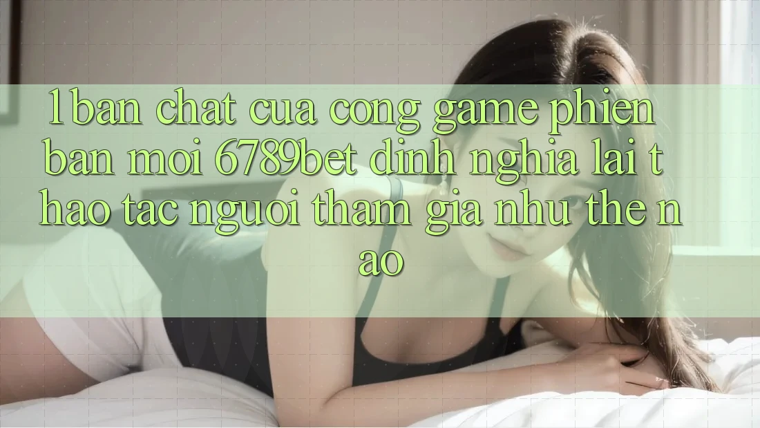 1. Bản Chất Của “Cổng Game Phiên bản mới”: 6789bet Định Nghĩa Lại Thao tác Người tham gia Như Thế Nào? 1. Bản Chất Của “Cổng Game Phiên bản mới”: 6789bet Định Nghĩa Lại Thao tác Người tham gia Như Thế Nào?