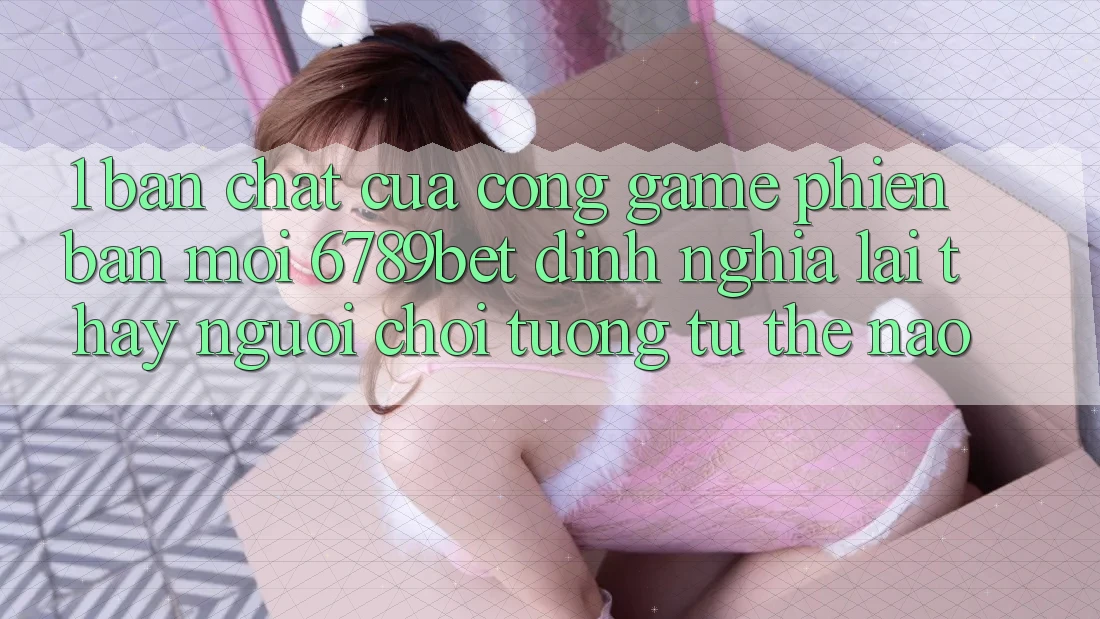1. Bản Chất Của “Cổng Game Phiên bản mới”: 6789bet Định Nghĩa Lại Thấy Người chơi Tương tự Thế Nào?