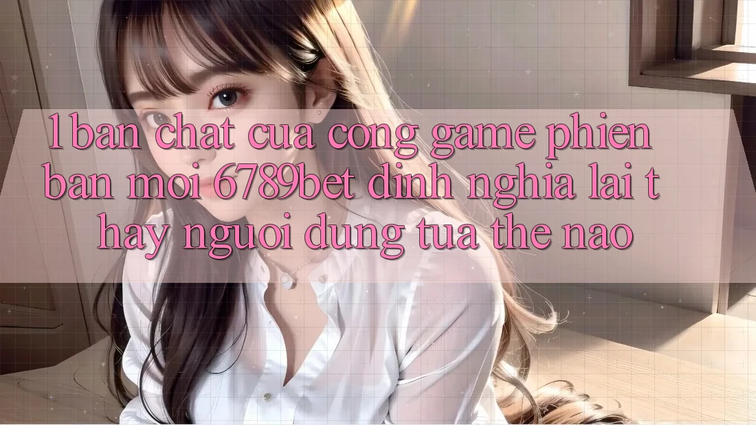 1. Bản Chất Của “Cổng Game Phiên bản mới”: 6789bet Định Nghĩa Lại Thấy Người Dùng Tựa Thế Nào? 1. Bản Chất Của “Cổng Game Phiên bản mới”: 6789bet Định Nghĩa Lại Thấy Người Dùng Tựa Thế Nào?