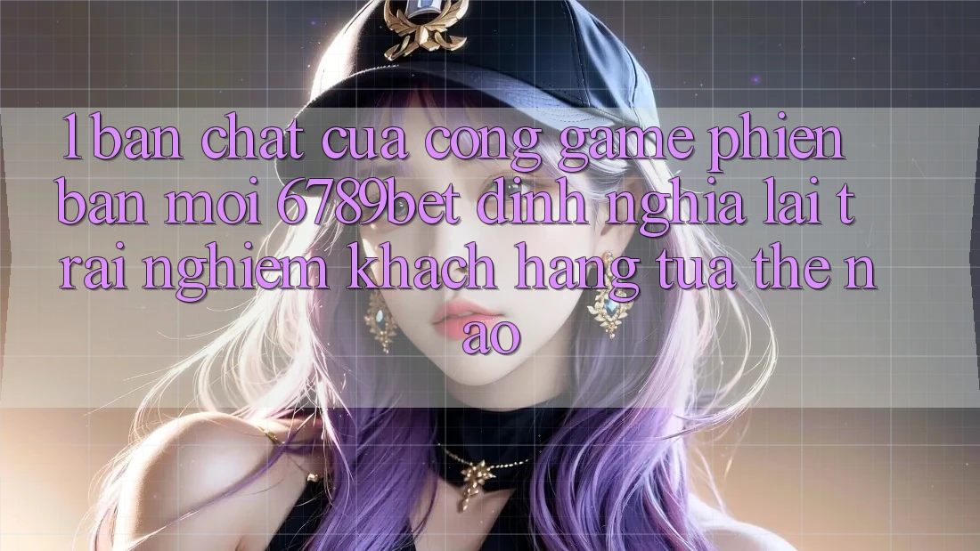 1. Bản Chất Của “Cổng Game Phiên bản mới”: 6789bet Định Nghĩa Lại Trải nghiệm Khách hàng Tựa Thế Nào?