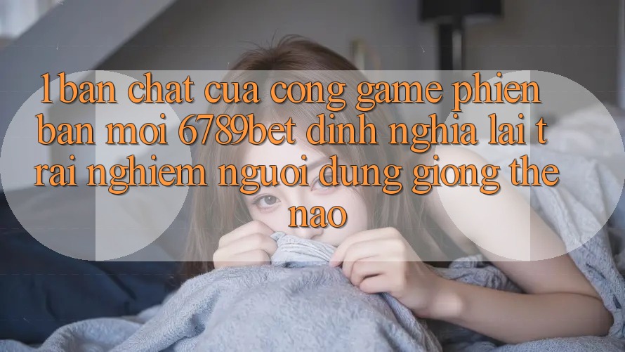 1. Bản Chất Của “Cổng Game Phiên bản mới”: 6789bet Định Nghĩa Lại Trải Nghiệm Người Dùng Giống Thế Nào? 1. Bản Chất Của “Cổng Game Phiên bản mới”: 6789bet Định Nghĩa Lại Trải Nghiệm Người Dùng Giống Thế Nào?
