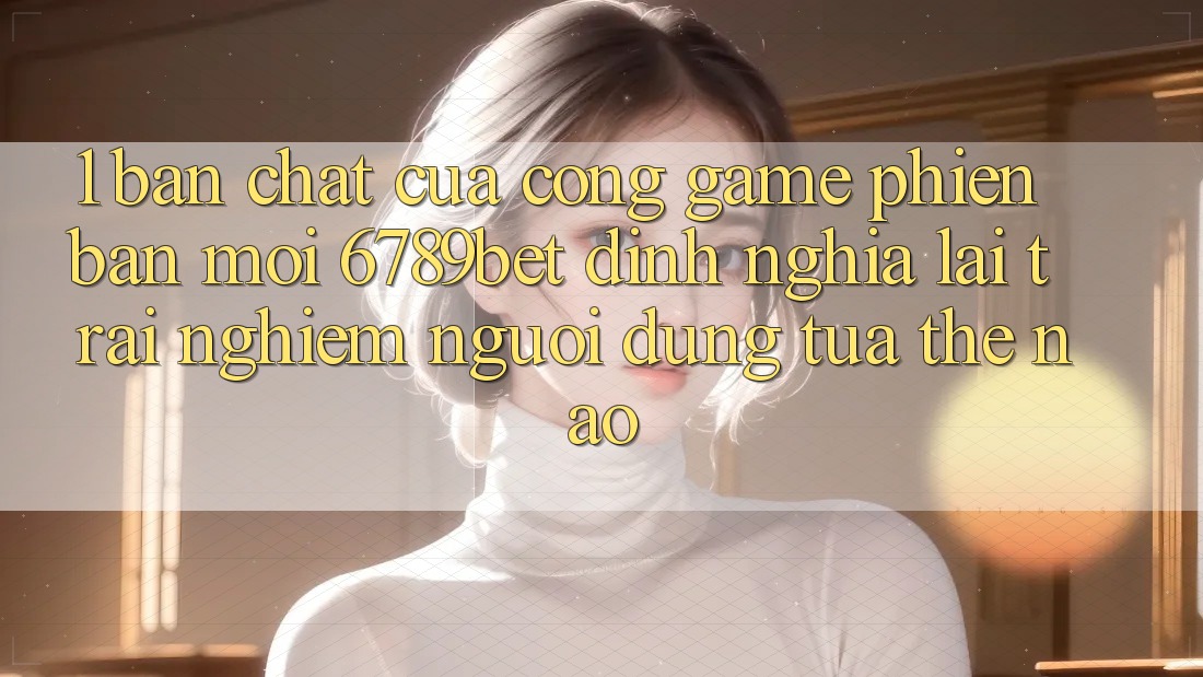 1. Bản Chất Của “Cổng Game Phiên bản mới”: 6789bet Định Nghĩa Lại Trải Nghiệm Người Dùng Tựa Thế Nào?