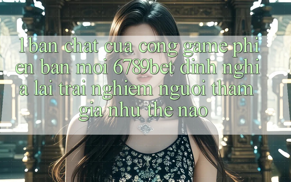 1. Bản Chất Của “Cổng Game Phiên bản mới”: 6789bet Định Nghĩa Lại Trải Nghiệm Người tham gia Như Thế Nào?