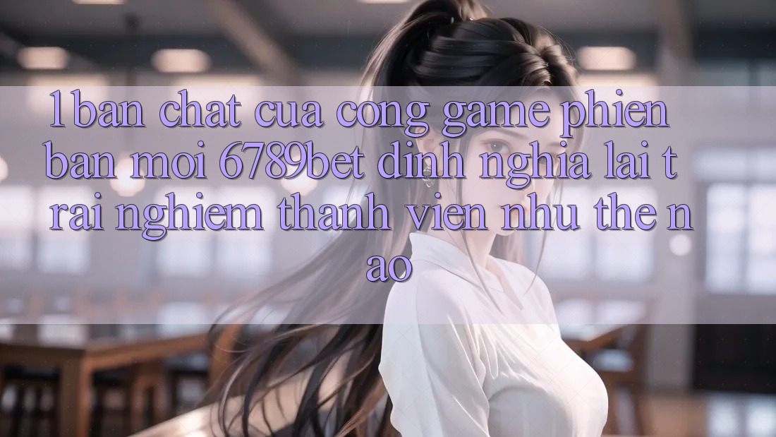 1. Bản Chất Của “Cổng Game Phiên bản mới”: 6789bet Định Nghĩa Lại Trải Nghiệm Thành viên Như Thế Nào? 1. Bản Chất Của “Cổng Game Phiên bản mới”: 6789bet Định Nghĩa Lại Trải Nghiệm Thành viên Như Thế Nào?