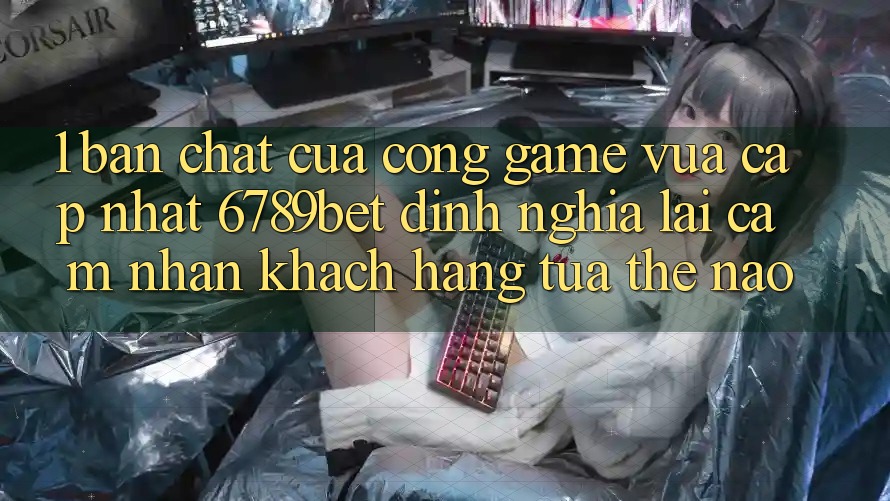 1. Bản Chất Của “Cổng Game Vừa cập nhật”: 6789bet Định Nghĩa Lại Cảm nhận Khách hàng Tựa Thế Nào?