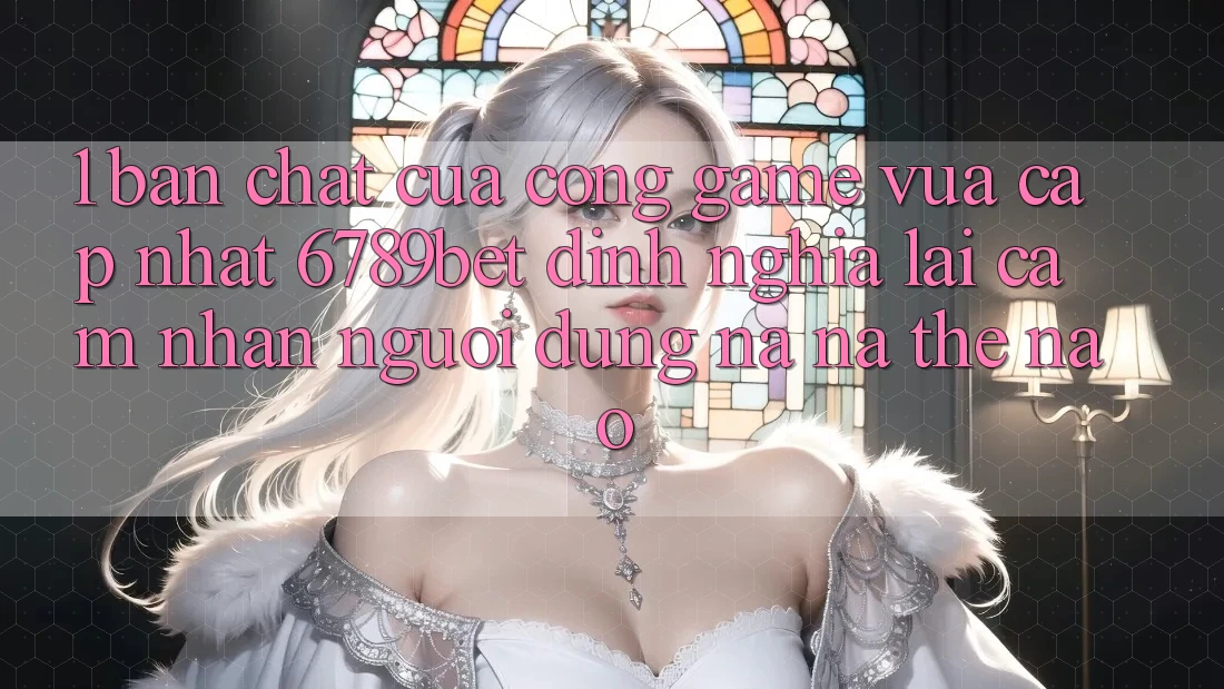 1. Bản Chất Của “Cổng Game Vừa cập nhật”: 6789bet Định Nghĩa Lại Cảm nhận Người Dùng Na ná Thế Nào? 1. Bản Chất Của “Cổng Game Vừa cập nhật”: 6789bet Định Nghĩa Lại Cảm nhận Người Dùng Na ná Thế Nào?