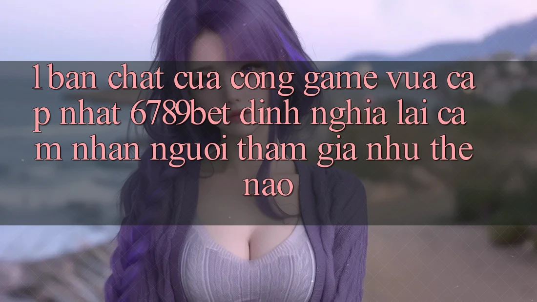 1. Bản Chất Của “Cổng Game Vừa cập nhật”: 6789bet Định Nghĩa Lại Cảm nhận Người tham gia Như Thế Nào?