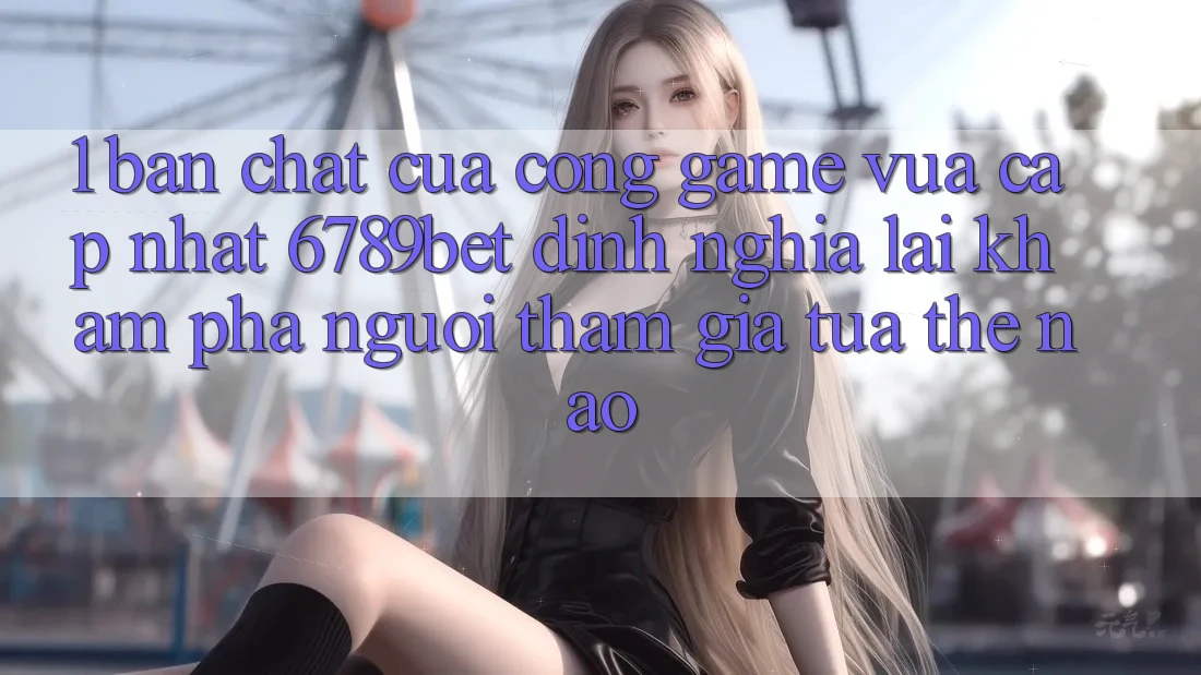 1. Bản Chất Của “Cổng Game Vừa cập nhật”: 6789bet Định Nghĩa Lại Khám phá Người tham gia Tựa Thế Nào? 1. Bản Chất Của “Cổng Game Vừa cập nhật”: 6789bet Định Nghĩa Lại Khám phá Người tham gia Tựa Thế Nào?