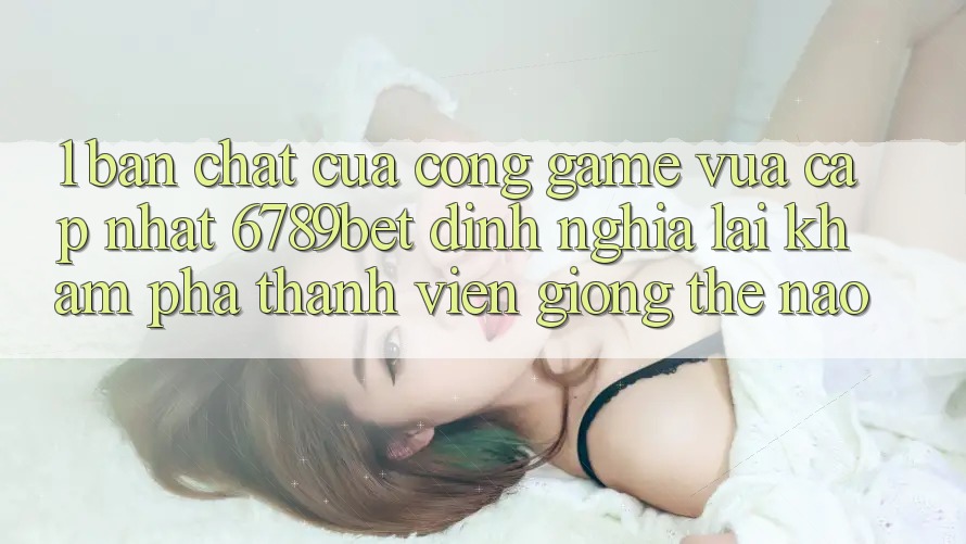1. Bản Chất Của “Cổng Game Vừa cập nhật”: 6789bet Định Nghĩa Lại Khám phá Thành viên Giống Thế Nào? 1. Bản Chất Của “Cổng Game Vừa cập nhật”: 6789bet Định Nghĩa Lại Khám phá Thành viên Giống Thế Nào?