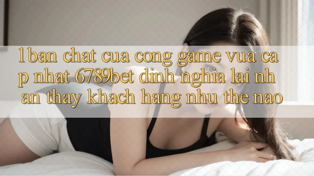 1. Bản Chất Của “Cổng Game Vừa cập nhật”: 6789bet Định Nghĩa Lại Nhận thấy Khách hàng Như Thế Nào?
