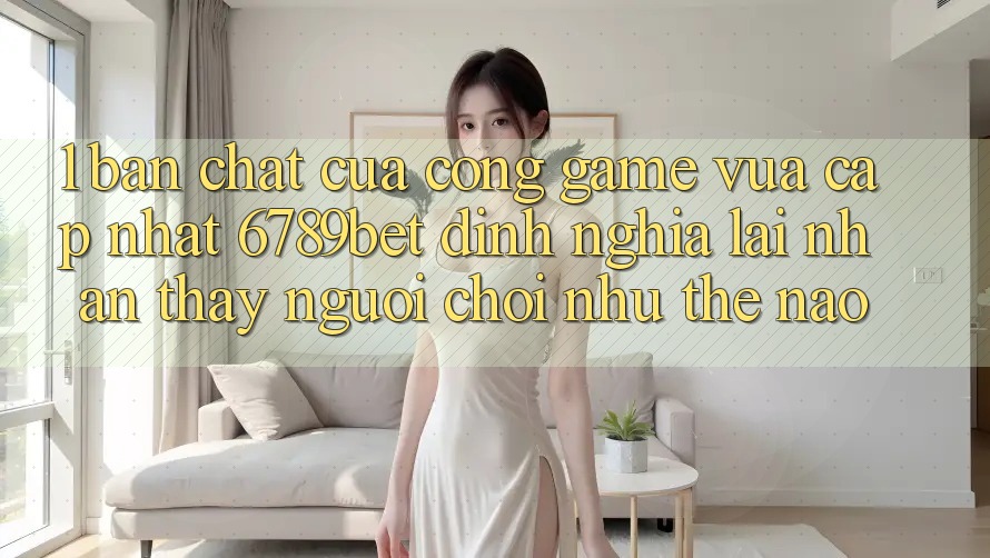 1. Bản Chất Của “Cổng Game Vừa cập nhật”: 6789bet Định Nghĩa Lại Nhận thấy Người chơi Như Thế Nào?