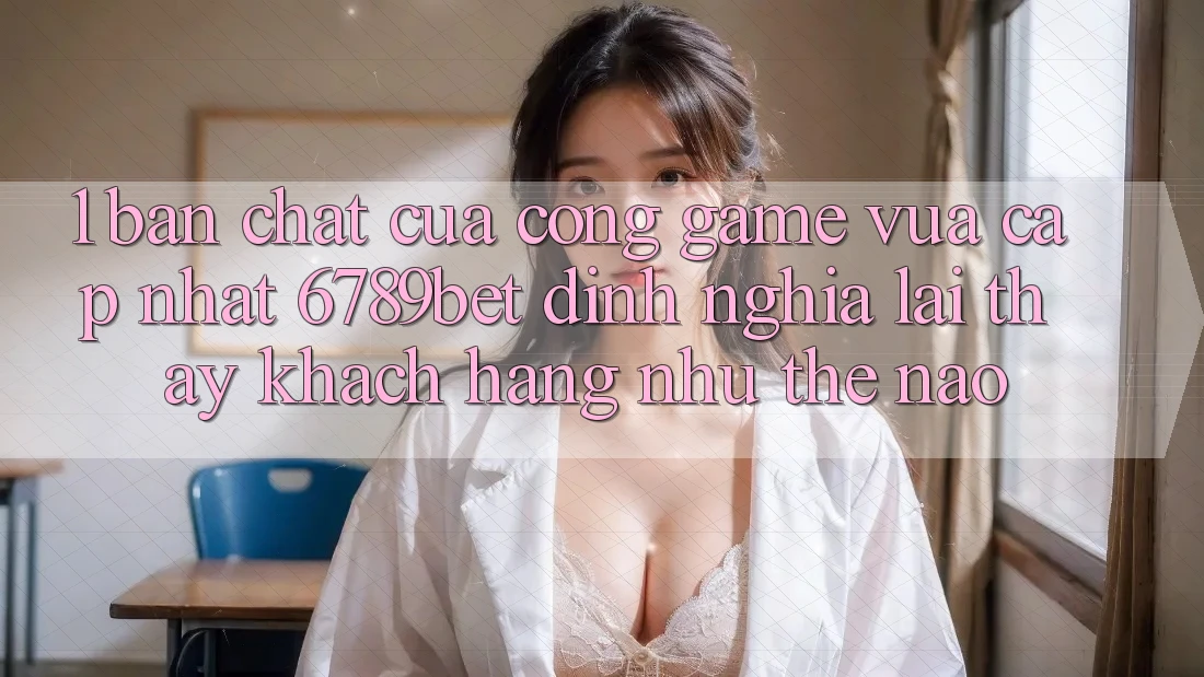 1. Bản Chất Của “Cổng Game Vừa cập nhật”: 6789bet Định Nghĩa Lại Thấy Khách hàng Như Thế Nào?