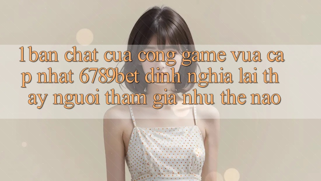 1. Bản Chất Của “Cổng Game Vừa cập nhật”: 6789bet Định Nghĩa Lại Thấy Người tham gia Như Thế Nào? 1. Bản Chất Của “Cổng Game Vừa cập nhật”: 6789bet Định Nghĩa Lại Thấy Người tham gia Như Thế Nào?