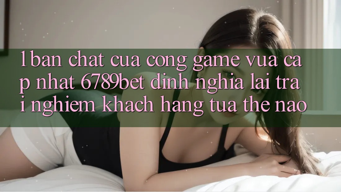 1. Bản Chất Của “Cổng Game Vừa cập nhật”: 6789bet Định Nghĩa Lại Trải Nghiệm Khách hàng Tựa Thế Nào? 1. Bản Chất Của “Cổng Game Vừa cập nhật”: 6789bet Định Nghĩa Lại Trải Nghiệm Khách hàng Tựa Thế Nào?