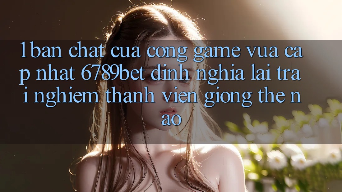 1. Bản Chất Của “Cổng Game Vừa cập nhật”: 6789bet Định Nghĩa Lại Trải Nghiệm Thành viên Giống Thế Nào? 1. Bản Chất Của “Cổng Game Vừa cập nhật”: 6789bet Định Nghĩa Lại Trải Nghiệm Thành viên Giống Thế Nào?