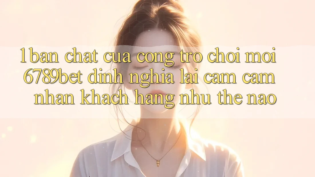 1. Bản Chất Của “Cổng Trò chơi Mới”: 6789bet Định Nghĩa Lại Cảm cảm nhận Khách hàng Như Thế Nào?