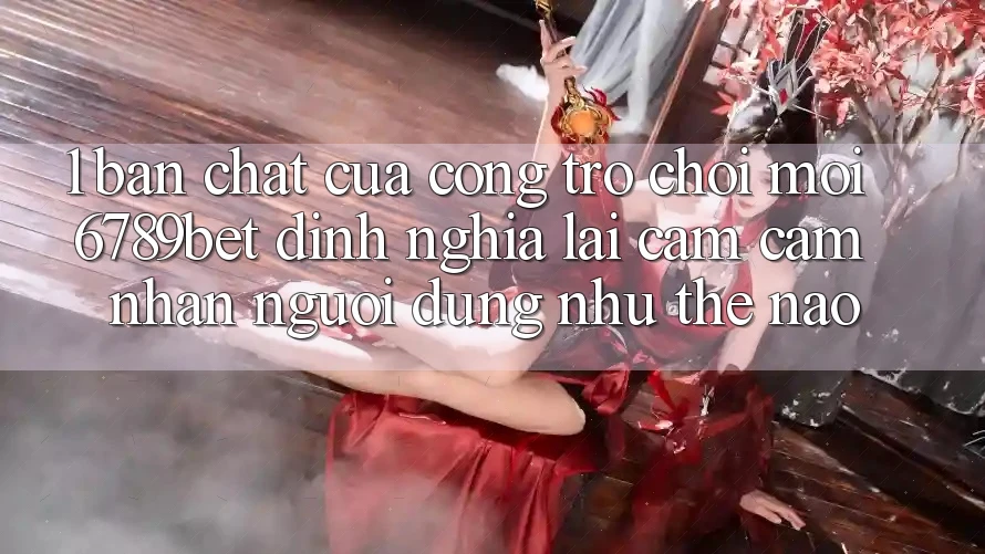 1. Bản Chất Của “Cổng Trò chơi Mới”: 6789bet Định Nghĩa Lại Cảm cảm nhận Người Dùng Như Thế Nào?