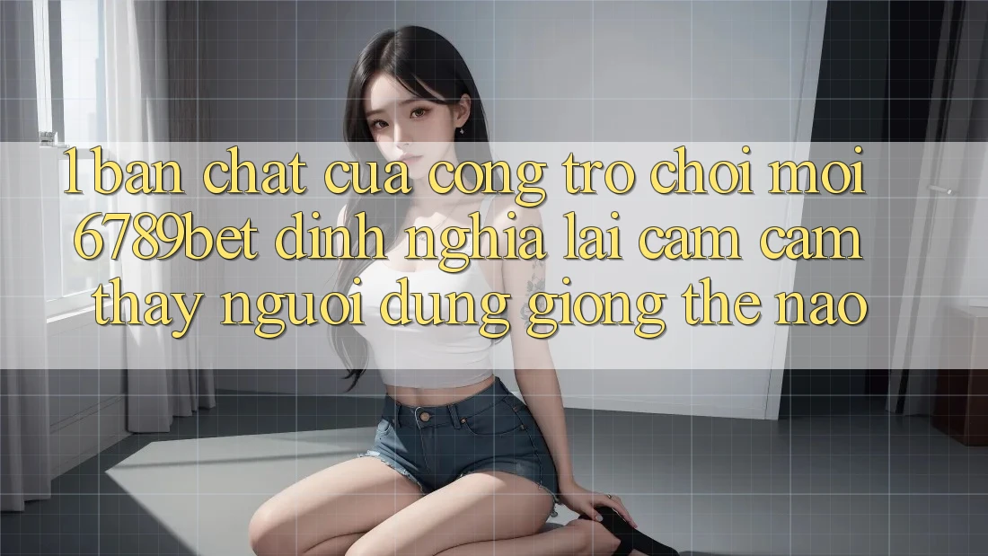 1. Bản Chất Của “Cổng Trò chơi Mới”: 6789bet Định Nghĩa Lại Cảm cảm thấy Người Dùng Giống Thế Nào? 1. Bản Chất Của “Cổng Trò chơi Mới”: 6789bet Định Nghĩa Lại Cảm cảm thấy Người Dùng Giống Thế Nào?