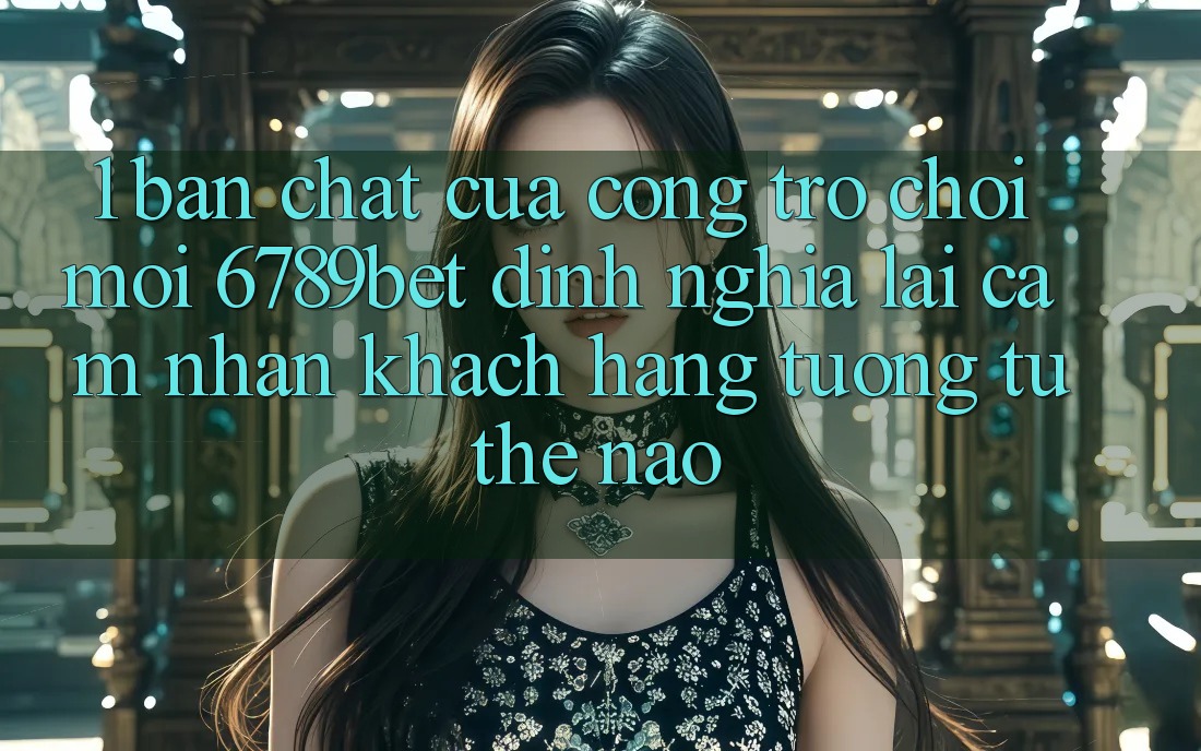 1. Bản Chất Của “Cổng Trò chơi Mới”: 6789bet Định Nghĩa Lại Cảm nhận Khách hàng Tương tự Thế Nào? 1. Bản Chất Của “Cổng Trò chơi Mới”: 6789bet Định Nghĩa Lại Cảm nhận Khách hàng Tương tự Thế Nào?