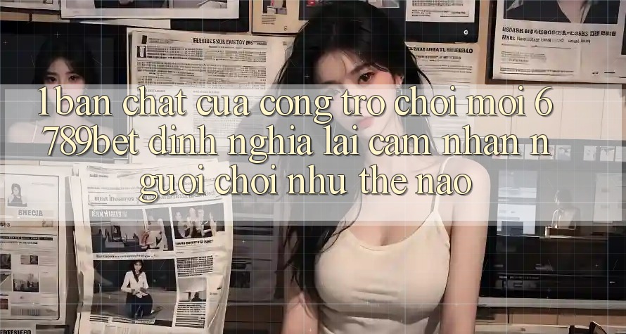 1. Bản Chất Của “Cổng Trò chơi Mới”: 6789bet Định Nghĩa Lại Cảm nhận Người chơi Như Thế Nào?
