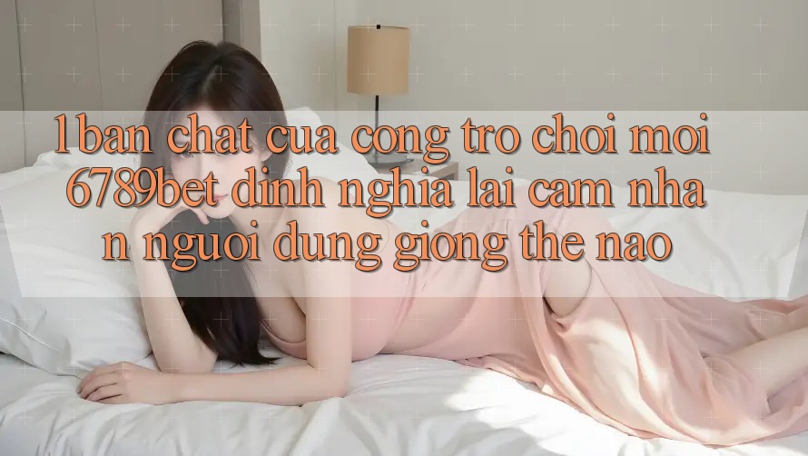 1. Bản Chất Của “Cổng Trò chơi Mới”: 6789bet Định Nghĩa Lại Cảm nhận Người Dùng Giống Thế Nào? 1. Bản Chất Của “Cổng Trò chơi Mới”: 6789bet Định Nghĩa Lại Cảm nhận Người Dùng Giống Thế Nào?