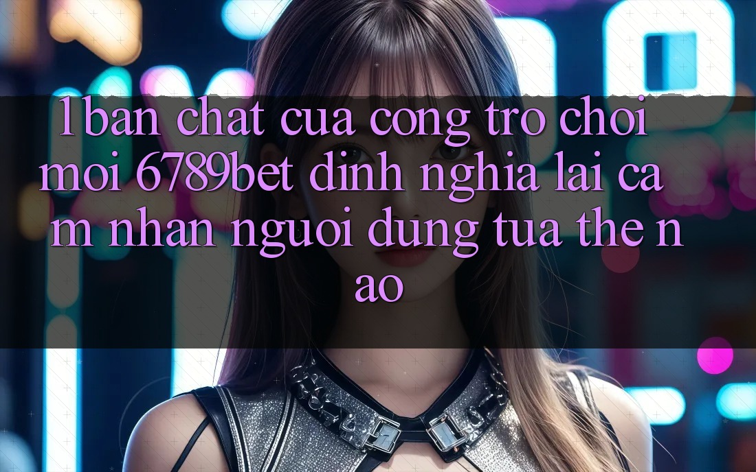 1. Bản Chất Của “Cổng Trò chơi Mới”: 6789bet Định Nghĩa Lại Cảm nhận Người Dùng Tựa Thế Nào?