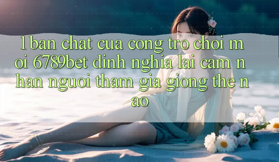 1. Bản Chất Của “Cổng Trò chơi Mới”: 6789bet Định Nghĩa Lại Cảm nhận Người tham gia Giống Thế Nào?