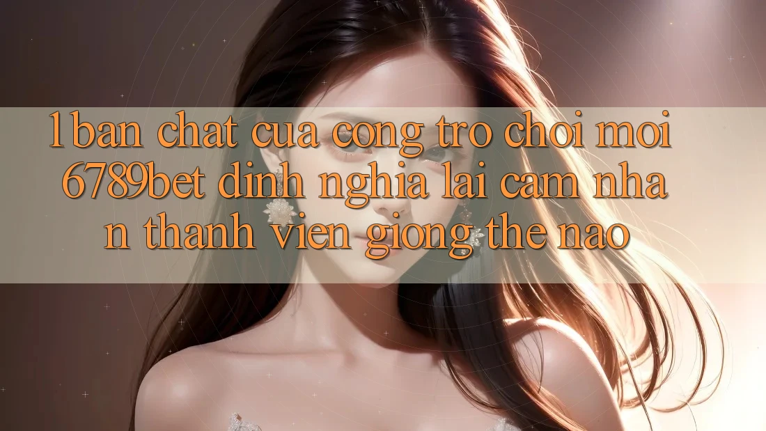 1. Bản Chất Của “Cổng Trò chơi Mới”: 6789bet Định Nghĩa Lại Cảm nhận Thành viên Giống Thế Nào? 1. Bản Chất Của “Cổng Trò chơi Mới”: 6789bet Định Nghĩa Lại Cảm nhận Thành viên Giống Thế Nào?