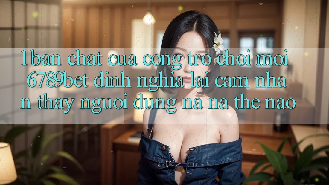 1. Bản Chất Của “Cổng Trò chơi Mới”: 6789bet Định Nghĩa Lại Cảm nhận thấy Người Dùng Na ná Thế Nào? 1. Bản Chất Của “Cổng Trò chơi Mới”: 6789bet Định Nghĩa Lại Cảm nhận thấy Người Dùng Na ná Thế Nào?