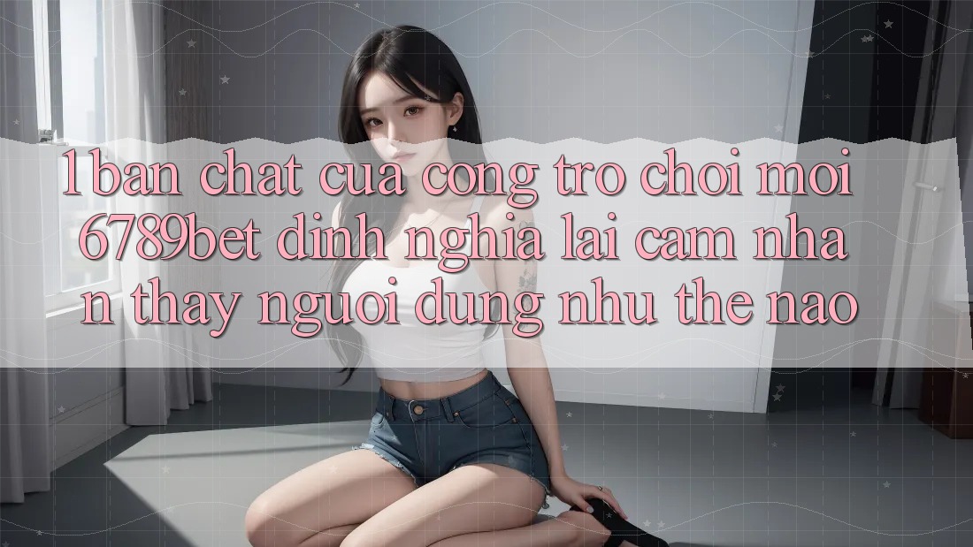 1. Bản Chất Của “Cổng Trò chơi Mới”: 6789bet Định Nghĩa Lại Cảm nhận thấy Người Dùng Như Thế Nào?