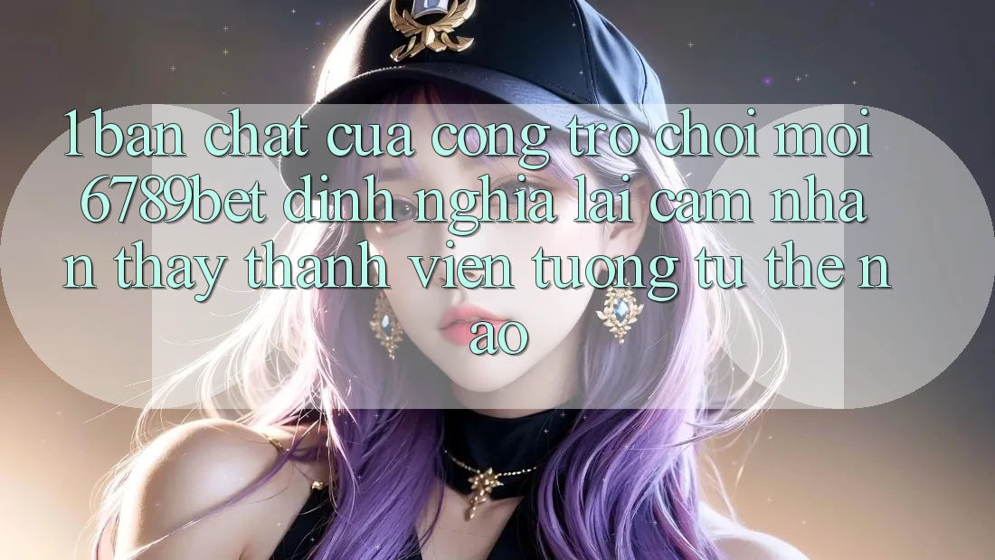 1. Bản Chất Của “Cổng Trò chơi Mới”: 6789bet Định Nghĩa Lại Cảm nhận thấy Thành viên Tương tự Thế Nào?
