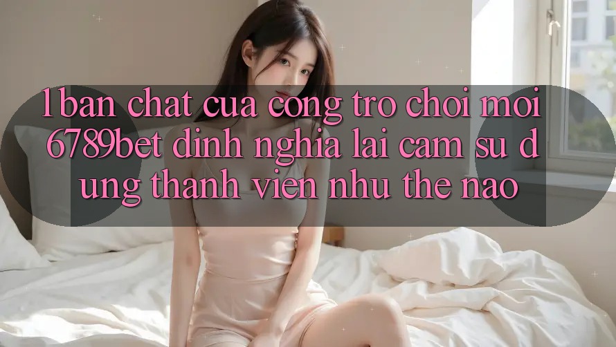 1. Bản Chất Của “Cổng Trò chơi Mới”: 6789bet Định Nghĩa Lại Cảm sử dụng Thành viên Như Thế Nào? 1. Bản Chất Của “Cổng Trò chơi Mới”: 6789bet Định Nghĩa Lại Cảm sử dụng Thành viên Như Thế Nào?