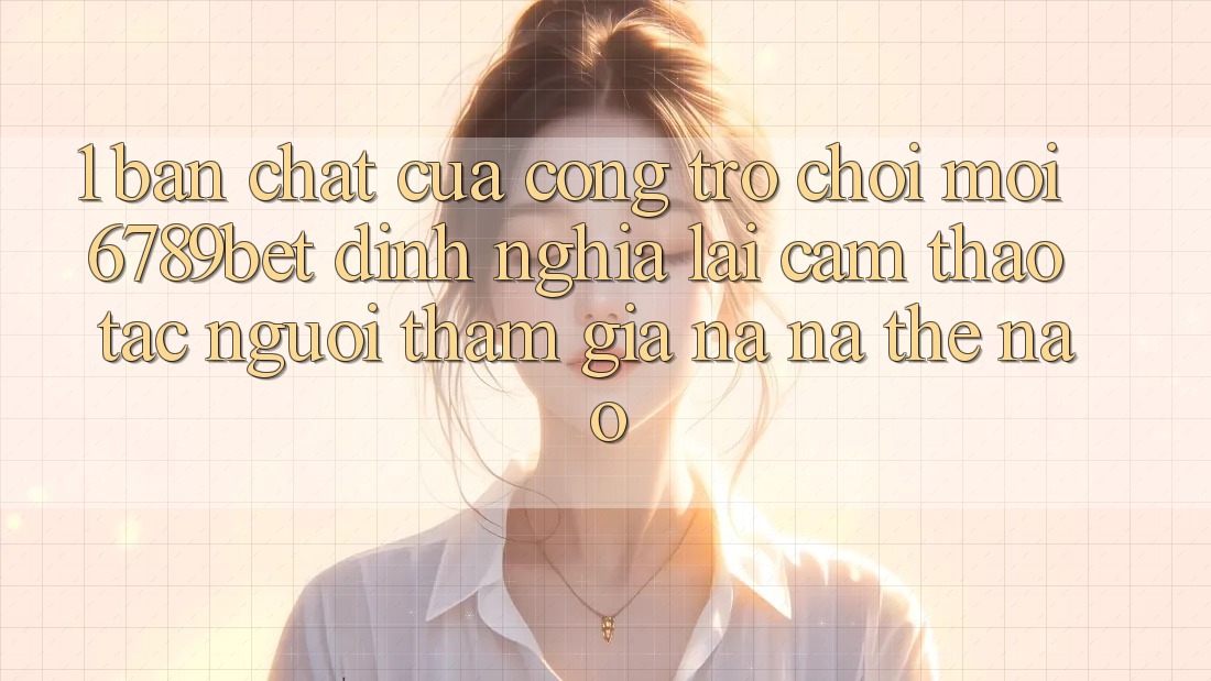 1. Bản Chất Của “Cổng Trò chơi Mới”: 6789bet Định Nghĩa Lại Cảm thao tác Người tham gia Na ná Thế Nào?