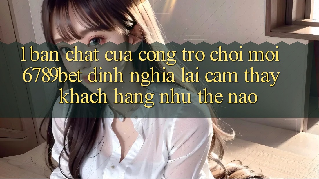 1. Bản Chất Của “Cổng Trò chơi Mới”: 6789bet Định Nghĩa Lại Cảm thấy Khách hàng Như Thế Nào?