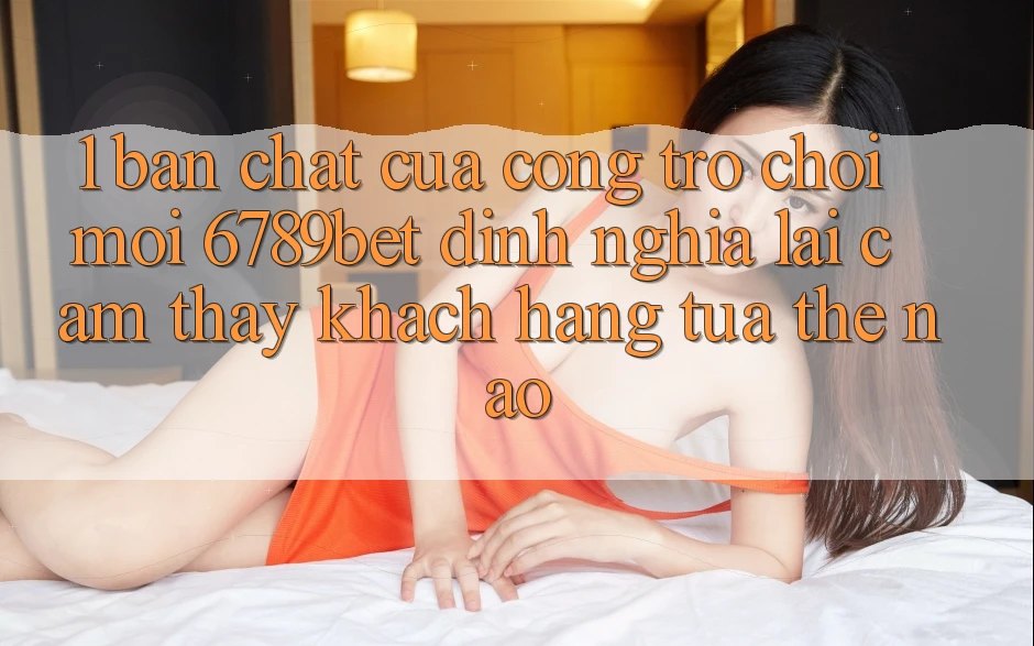 1. Bản Chất Của “Cổng Trò chơi Mới”: 6789bet Định Nghĩa Lại Cảm thấy Khách hàng Tựa Thế Nào? 1. Bản Chất Của “Cổng Trò chơi Mới”: 6789bet Định Nghĩa Lại Cảm thấy Khách hàng Tựa Thế Nào?