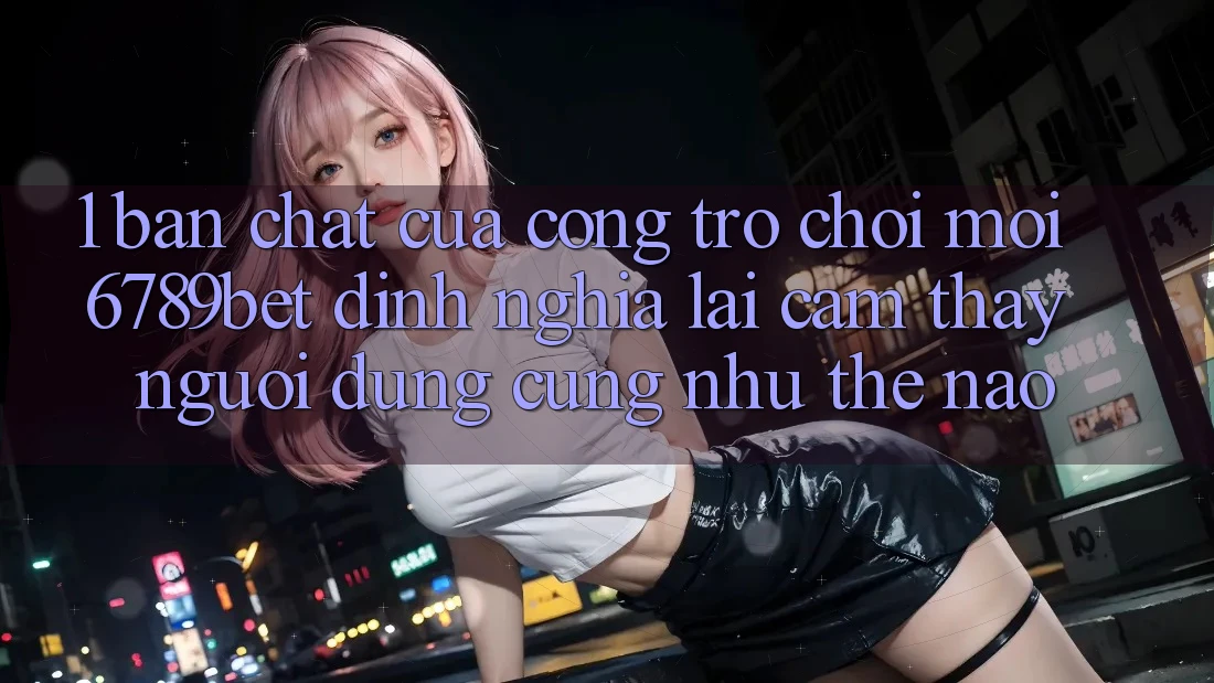 1. Bản Chất Của “Cổng Trò chơi Mới”: 6789bet Định Nghĩa Lại Cảm thấy Người Dùng Cũng như Thế Nào?