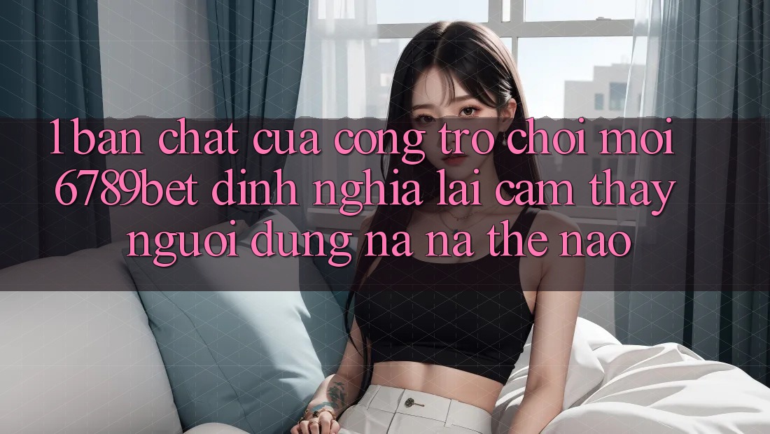 1. Bản Chất Của “Cổng Trò chơi Mới”: 6789bet Định Nghĩa Lại Cảm thấy Người Dùng Na ná Thế Nào? 1. Bản Chất Của “Cổng Trò chơi Mới”: 6789bet Định Nghĩa Lại Cảm thấy Người Dùng Na ná Thế Nào?