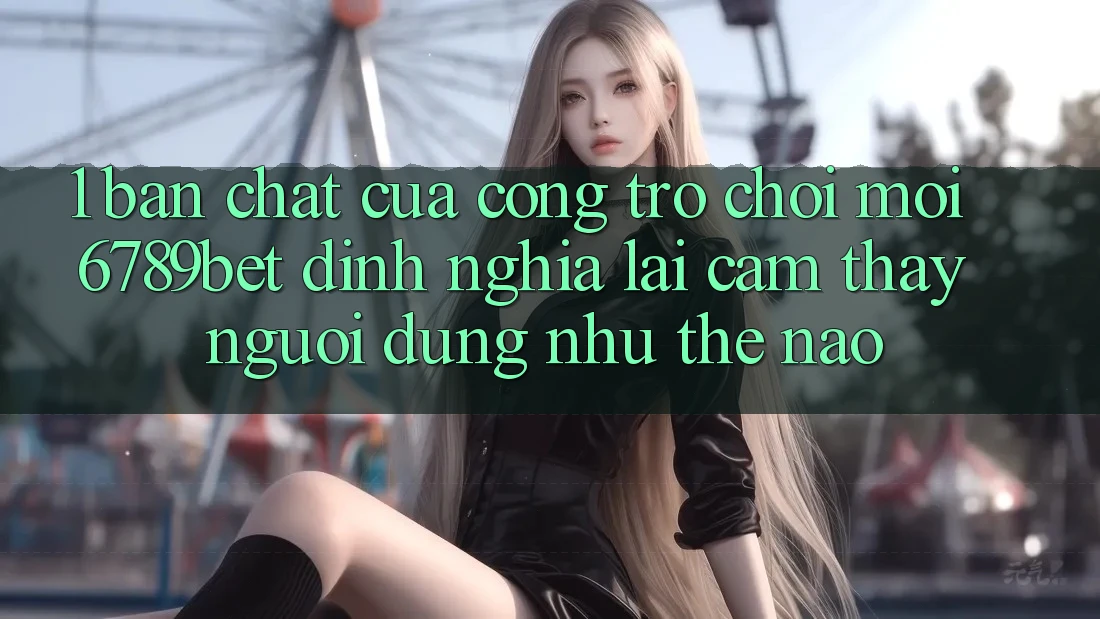1. Bản Chất Của “Cổng Trò chơi Mới”: 6789bet Định Nghĩa Lại Cảm thấy Người Dùng Như Thế Nào?