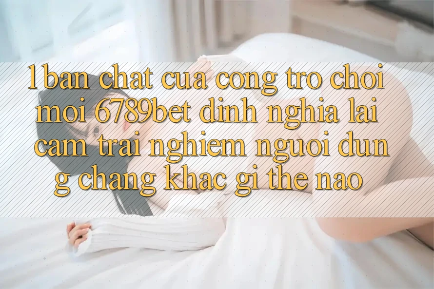 1. Bản Chất Của “Cổng Trò chơi Mới”: 6789bet Định Nghĩa Lại Cảm trải nghiệm Người Dùng Chẳng khác gì Thế Nào? 1. Bản Chất Của “Cổng Trò chơi Mới”: 6789bet Định Nghĩa Lại Cảm trải nghiệm Người Dùng Chẳng khác gì Thế Nào?