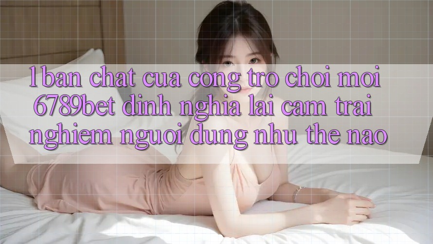 1. Bản Chất Của “Cổng Trò chơi Mới”: 6789bet Định Nghĩa Lại Cảm trải nghiệm Người Dùng Như Thế Nào? 1. Bản Chất Của “Cổng Trò chơi Mới”: 6789bet Định Nghĩa Lại Cảm trải nghiệm Người Dùng Như Thế Nào?